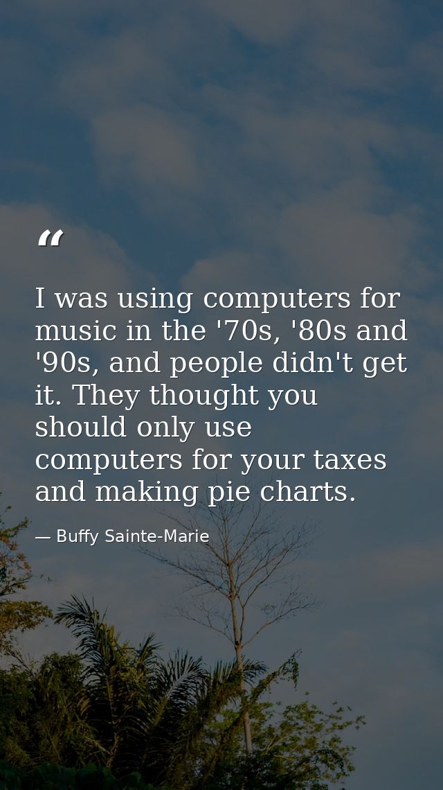 I was using computers for music in the '70s, '80s and '90s, and people didn't get it. They thought you should only use c — Buffy Sainte-Marie