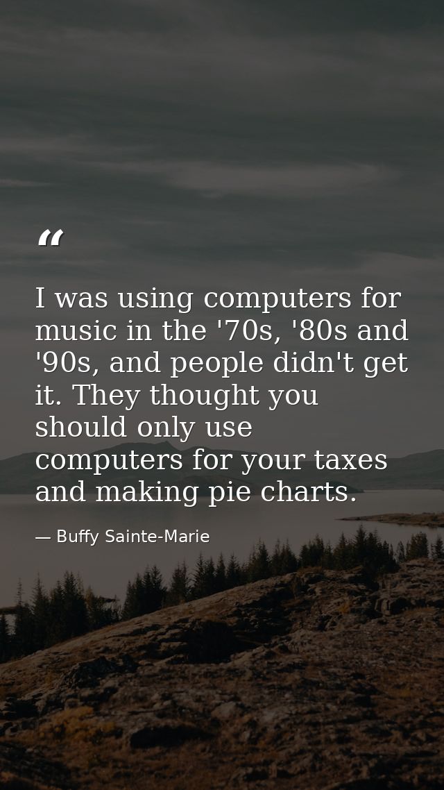 I was using computers for music in the '70s, '80s and '90s, and people didn't get it. They thought you should only use c — Buffy Sainte-Marie
