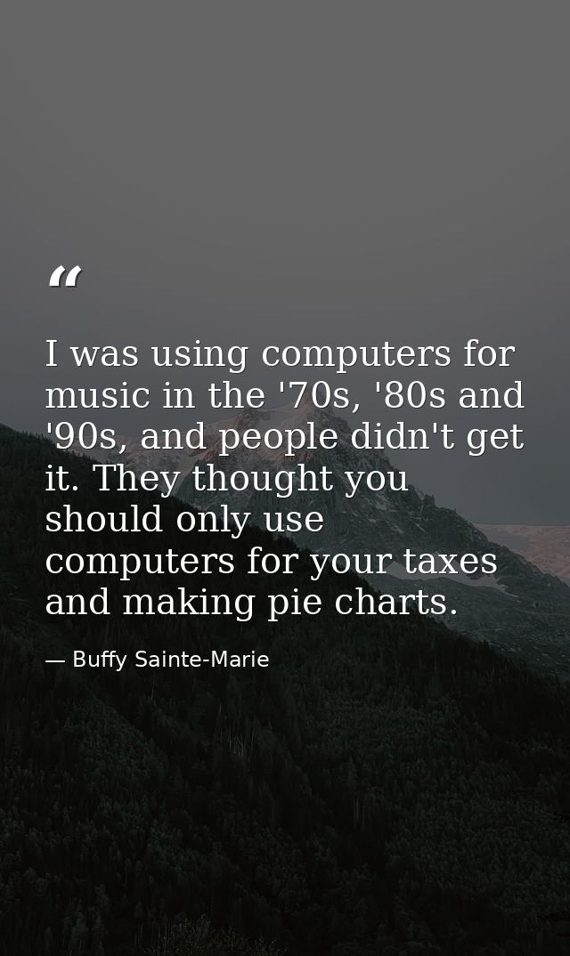 I was using computers for music in the '70s, '80s and '90s, and people didn't get it. They thought you should only use c — Buffy Sainte-Marie
