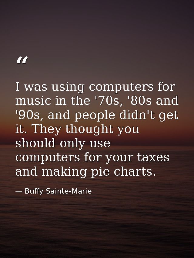 I was using computers for music in the '70s, '80s and '90s, and people didn't get it. They thought you should only use c — Buffy Sainte-Marie