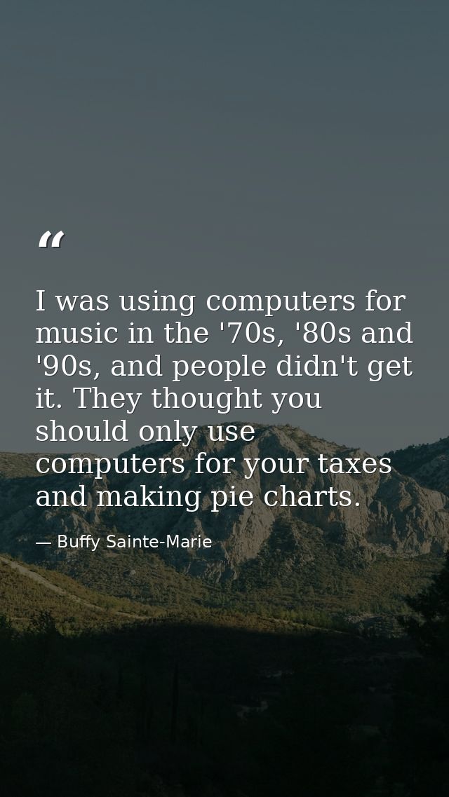 I was using computers for music in the '70s, '80s and '90s, and people didn't get it. They thought you should only use c — Buffy Sainte-Marie