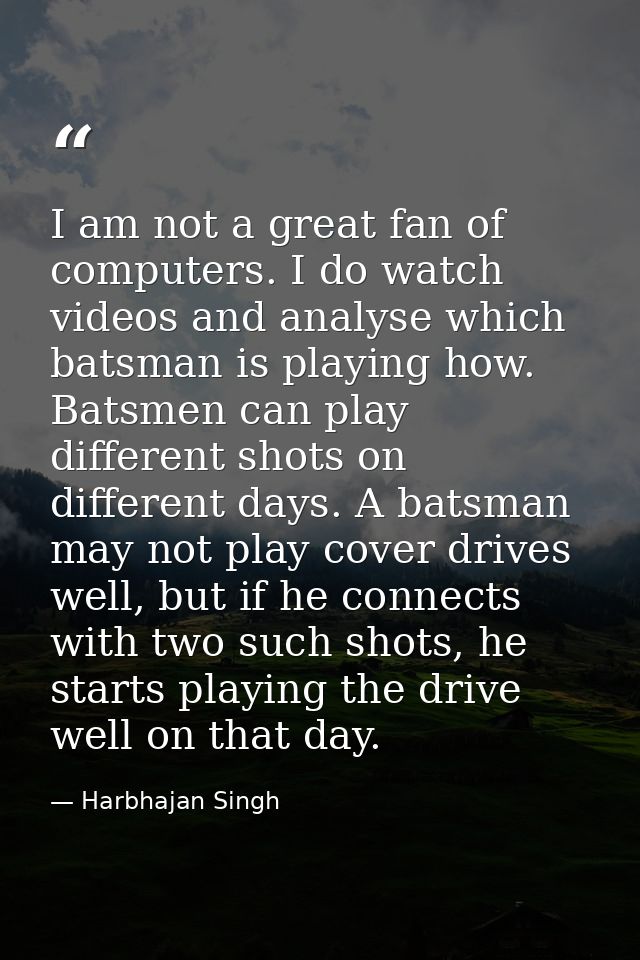 I am not a great fan of computers. I do watch videos and analyse which batsman is playing how. Batsmen can play differen — Harbhajan Singh