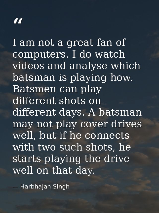 I am not a great fan of computers. I do watch videos and analyse which batsman is playing how. Batsmen can play differen — Harbhajan Singh