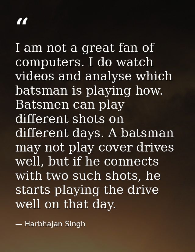 I am not a great fan of computers. I do watch videos and analyse which batsman is playing how. Batsmen can play differen — Harbhajan Singh