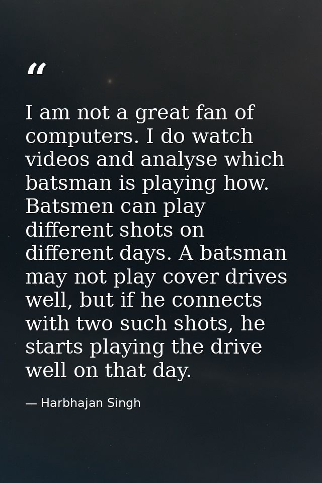 I am not a great fan of computers. I do watch videos and analyse which batsman is playing how. Batsmen can play differen — Harbhajan Singh