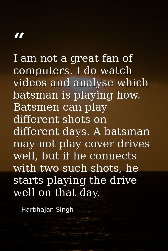 I am not a great fan of computers. I do watch videos and analyse which batsman is playing how. Batsmen can play differen — Harbhajan Singh