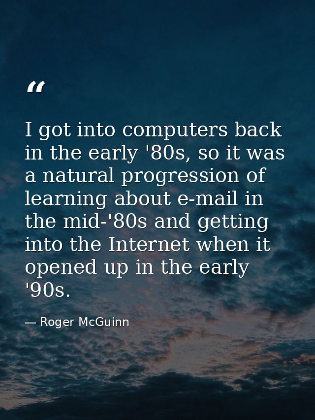 I got into computers back in the early '80s, so it was a natural progression of learning about e-mail in the mid-'80s an — Roger McGuinn