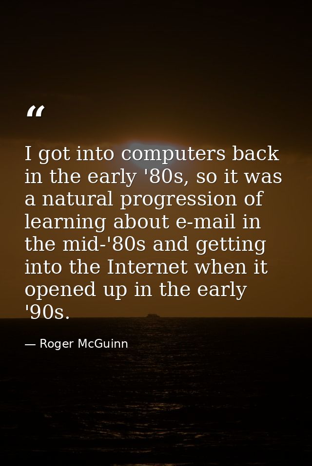 I got into computers back in the early '80s, so it was a natural progression of learning about e-mail in the mid-'80s an — Roger McGuinn