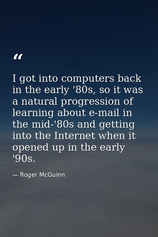 I got into computers back in the early '80s, so it was a natural progression of learning about e-mail in the mid-'80s an — Roger McGuinn