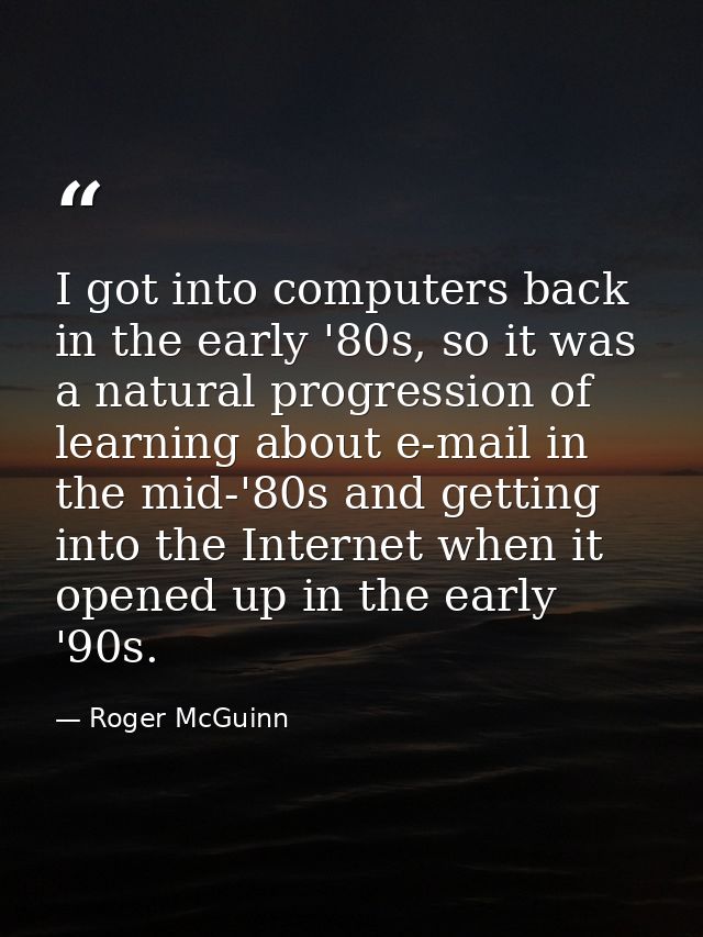 I got into computers back in the early '80s, so it was a natural progression of learning about e-mail in the mid-'80s an — Roger McGuinn