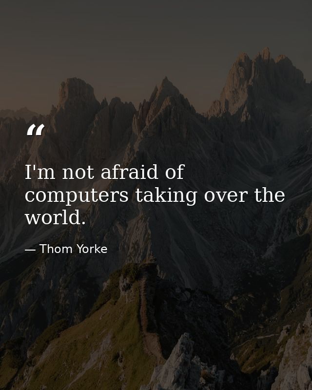 I'm not afraid of computers taking over the world. — Thom Yorke