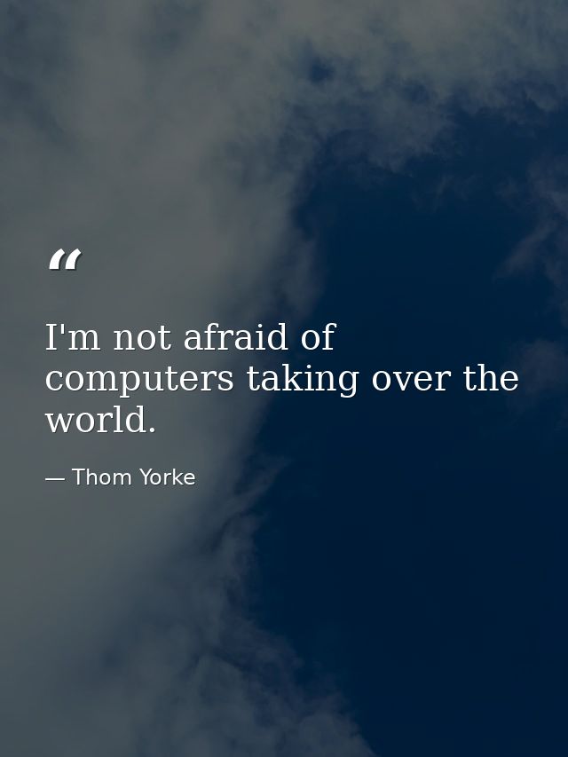 I'm not afraid of computers taking over the world. — Thom Yorke