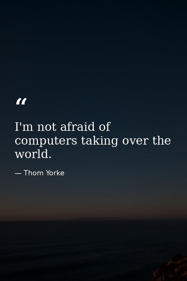 I'm not afraid of computers taking over the world. — Thom Yorke