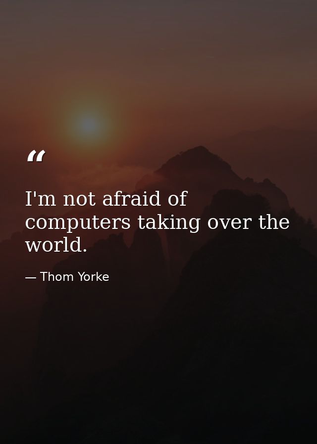 I'm not afraid of computers taking over the world. — Thom Yorke