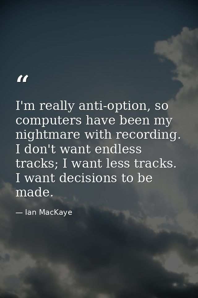 I'm really anti-option, so computers have been my nightmare with recording. I don't want endless tracks; I want less tra — Ian MacKaye