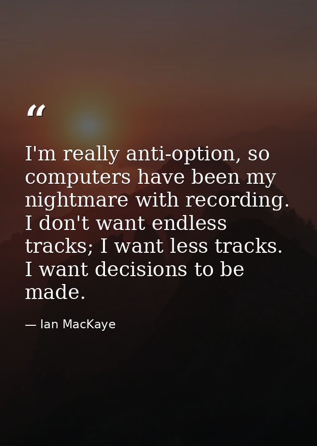 I'm really anti-option, so computers have been my nightmare with recording. I don't want endless tracks; I want less tra — Ian MacKaye