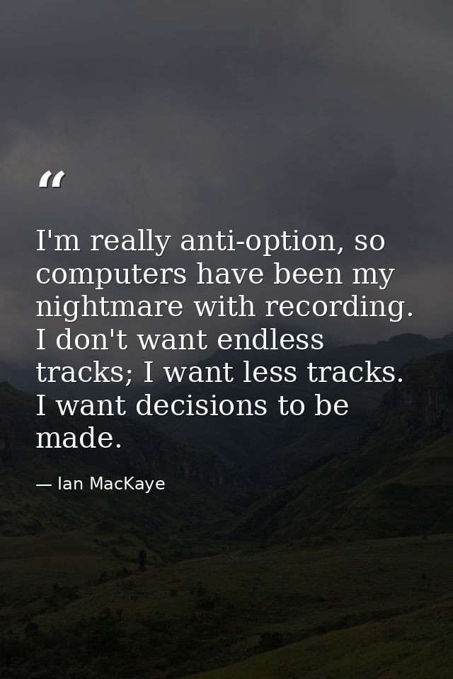 I'm really anti-option, so computers have been my nightmare with recording. I don't want endless tracks; I want less tra — Ian MacKaye