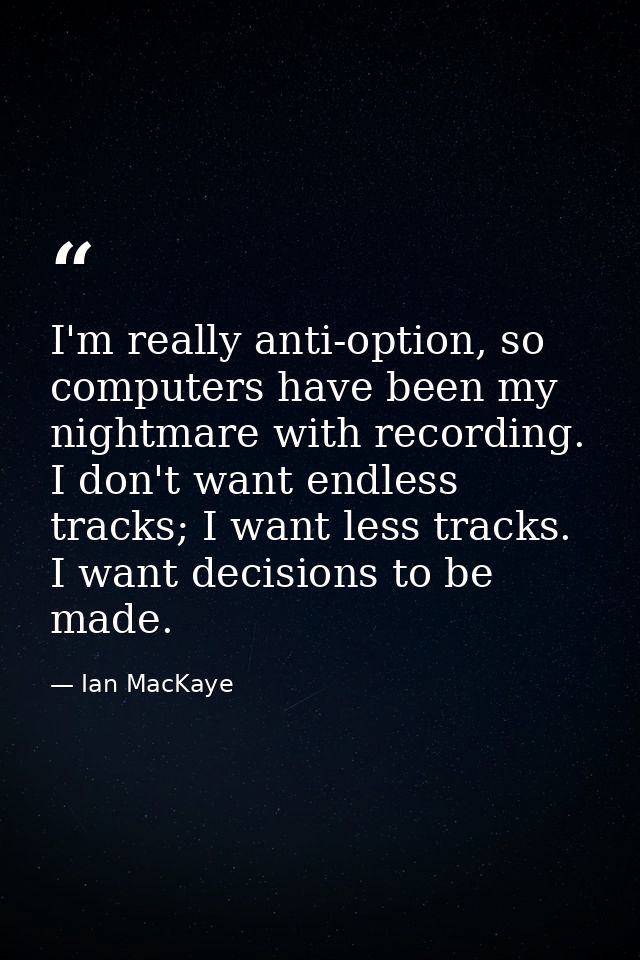 I'm really anti-option, so computers have been my nightmare with recording. I don't want endless tracks; I want less tra — Ian MacKaye