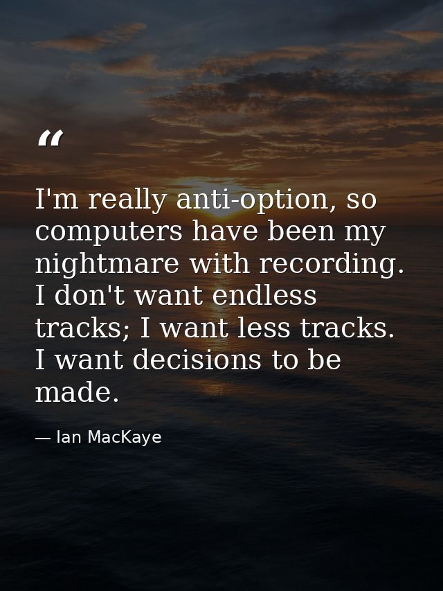 I'm really anti-option, so computers have been my nightmare with recording. I don't want endless tracks; I want less tra — Ian MacKaye