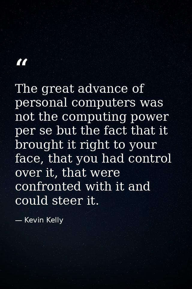 The great advance of personal computers was not the computing power per se but the fact that it brought it right to your — Kevin Kelly