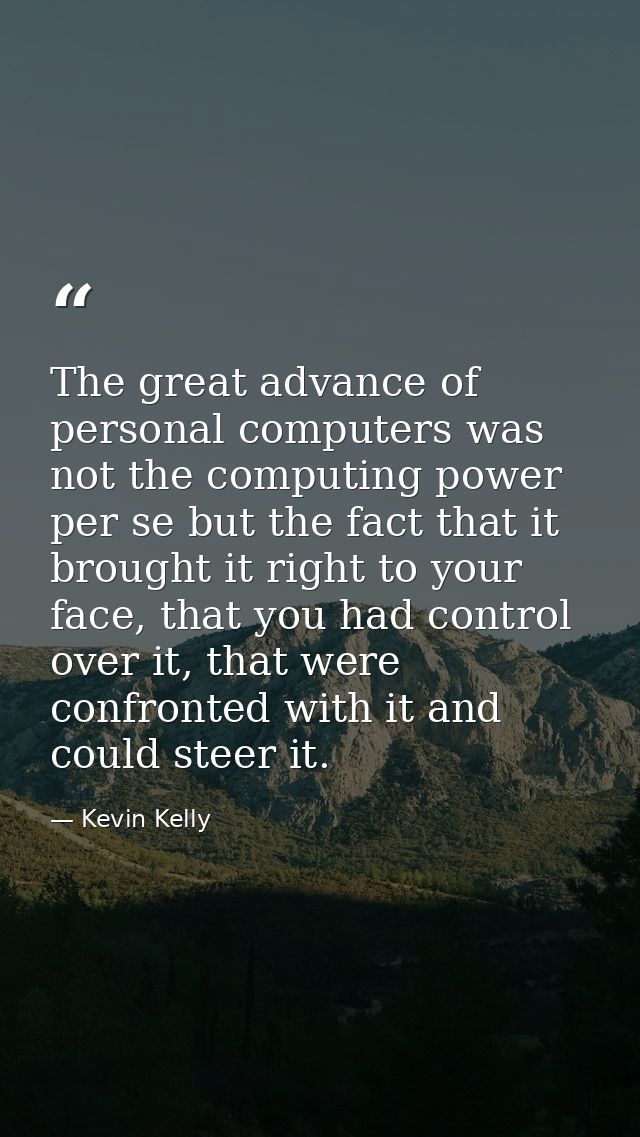The great advance of personal computers was not the computing power per se but the fact that it brought it right to your — Kevin Kelly