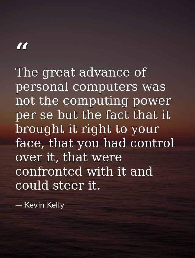The great advance of personal computers was not the computing power per se but the fact that it brought it right to your — Kevin Kelly