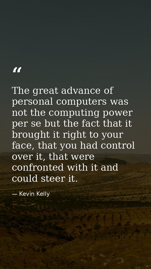 The great advance of personal computers was not the computing power per se but the fact that it brought it right to your — Kevin Kelly