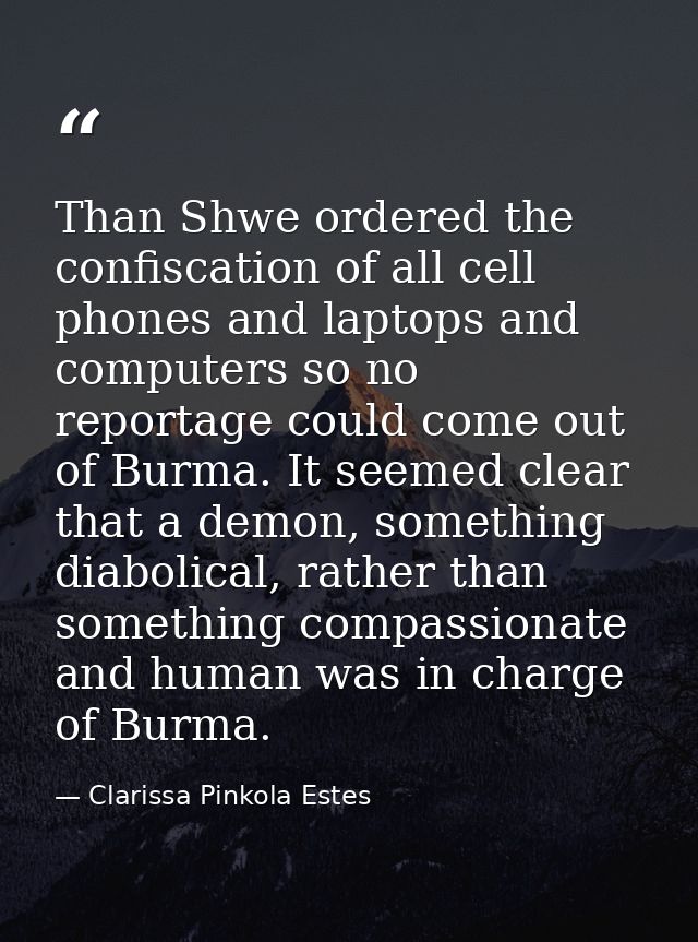 Than Shwe ordered the confiscation of all cell phones and laptops and computers so no reportage could come out of Burma. — Clarissa Pinkola Estes