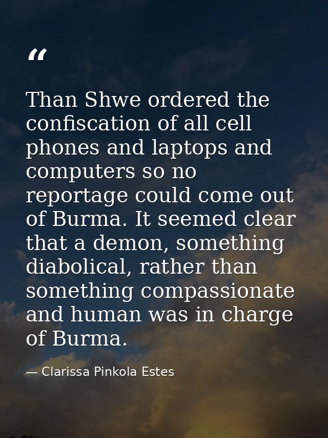 Than Shwe ordered the confiscation of all cell phones and laptops and computers so no reportage could come out of Burma. — Clarissa Pinkola Estes