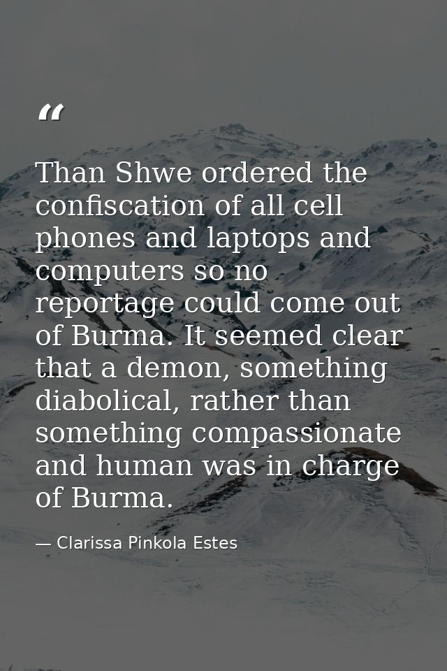 Than Shwe ordered the confiscation of all cell phones and laptops and computers so no reportage could come out of Burma. — Clarissa Pinkola Estes