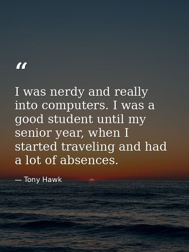 I was nerdy and really into computers. I was a good student until my senior year, when I started traveling and had a lot — Tony Hawk