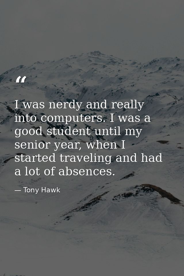 I was nerdy and really into computers. I was a good student until my senior year, when I started traveling and had a lot — Tony Hawk