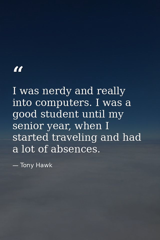 I was nerdy and really into computers. I was a good student until my senior year, when I started traveling and had a lot — Tony Hawk