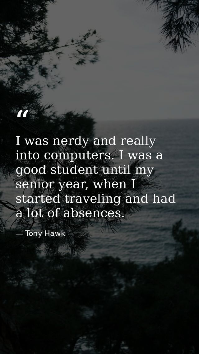 I was nerdy and really into computers. I was a good student until my senior year, when I started traveling and had a lot — Tony Hawk