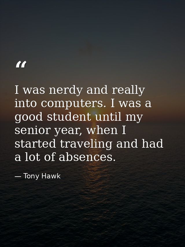 I was nerdy and really into computers. I was a good student until my senior year, when I started traveling and had a lot — Tony Hawk