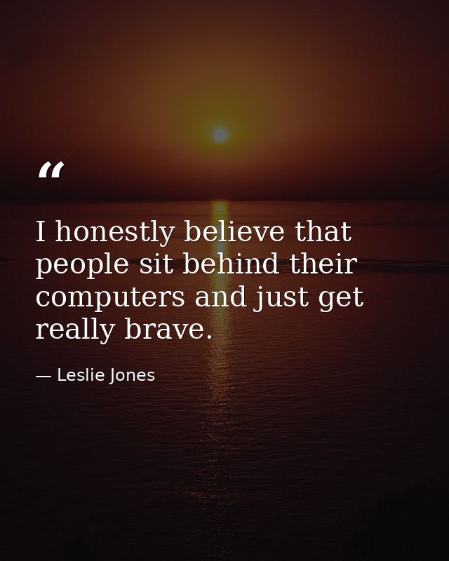 I honestly believe that people sit behind their computers and just get really brave. — Leslie Jones