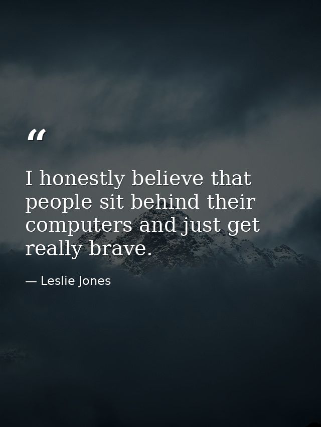 I honestly believe that people sit behind their computers and just get really brave. — Leslie Jones