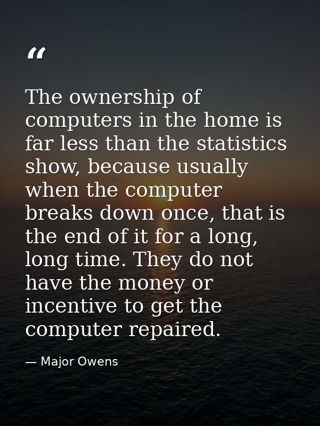The ownership of computers in the home is far less than the statistics show, because usually when the computer breaks do — Major Owens
