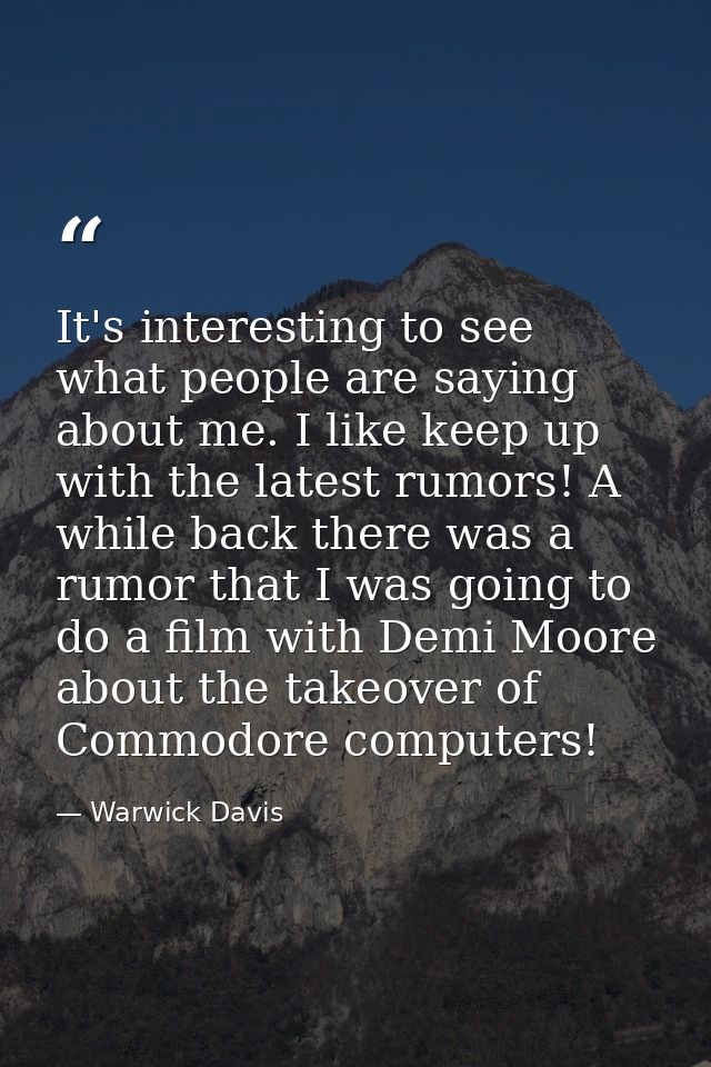 It's interesting to see what people are saying about me. I like keep up with the latest rumors! A while back there was a — Warwick Davis