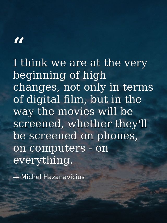 I think we are at the very beginning of high changes, not only in terms of digital film, but in the way the movies will  — Michel Hazanavicius