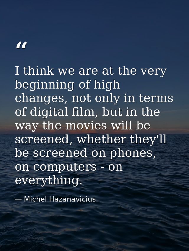 I think we are at the very beginning of high changes, not only in terms of digital film, but in the way the movies will  — Michel Hazanavicius