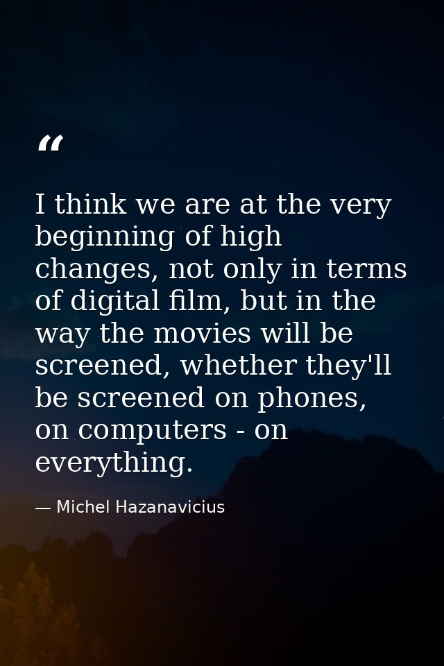 I think we are at the very beginning of high changes, not only in terms of digital film, but in the way the movies will  — Michel Hazanavicius