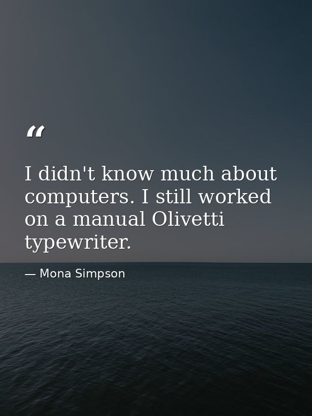 I didn't know much about computers. I still worked on a manual Olivetti typewriter. — Mona Simpson