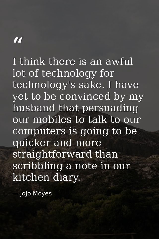 I think there is an awful lot of technology for technology's sake. I have yet to be convinced by my husband that persuad — Jojo Moyes