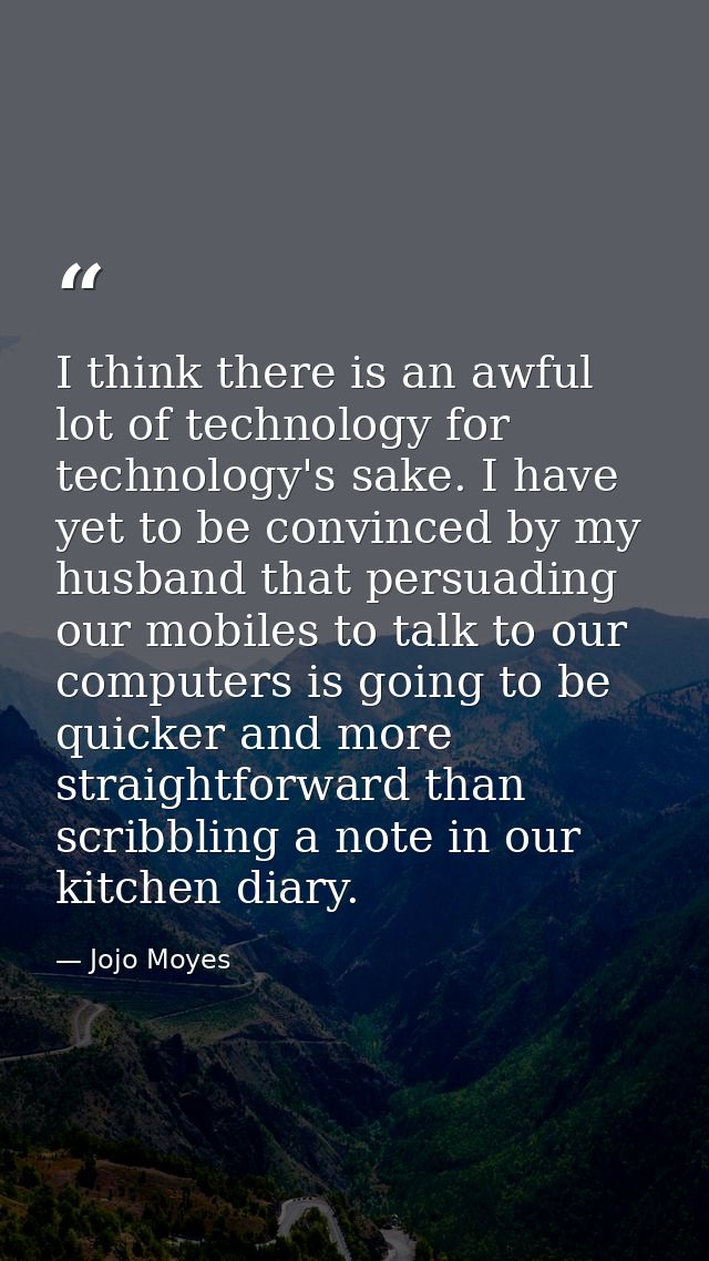 I think there is an awful lot of technology for technology's sake. I have yet to be convinced by my husband that persuad — Jojo Moyes