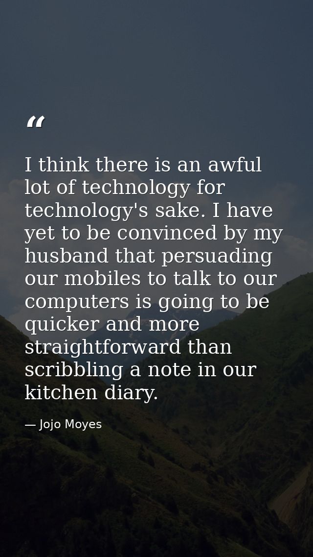 I think there is an awful lot of technology for technology's sake. I have yet to be convinced by my husband that persuad — Jojo Moyes