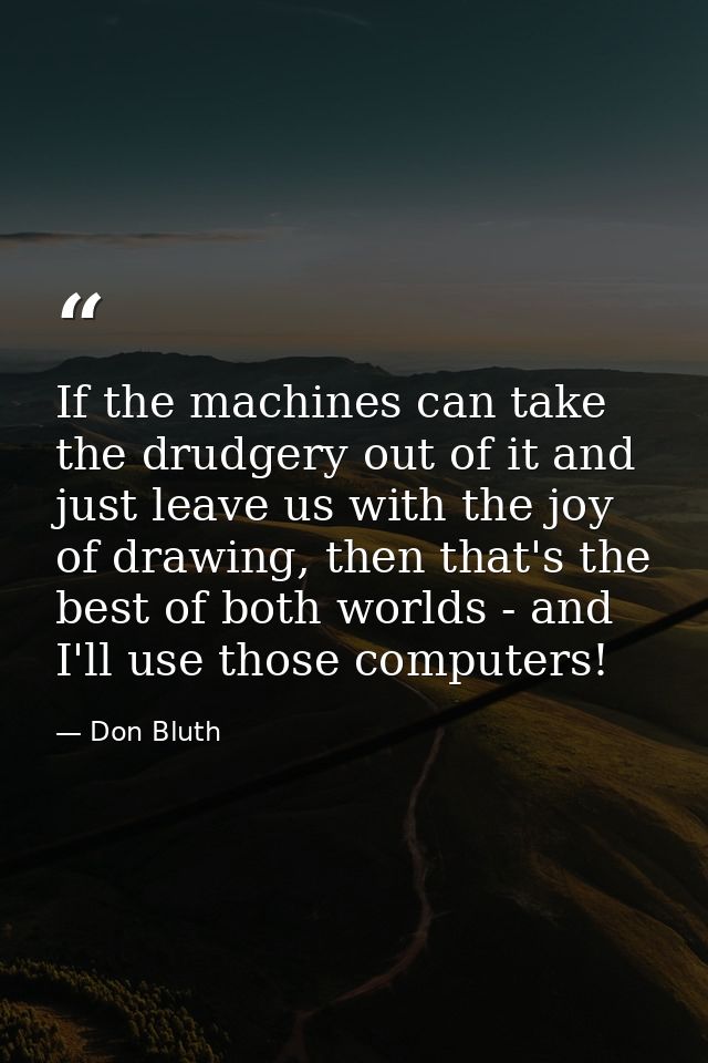 If the machines can take the drudgery out of it and just leave us with the joy of drawing, then that's the best of both  — Don Bluth