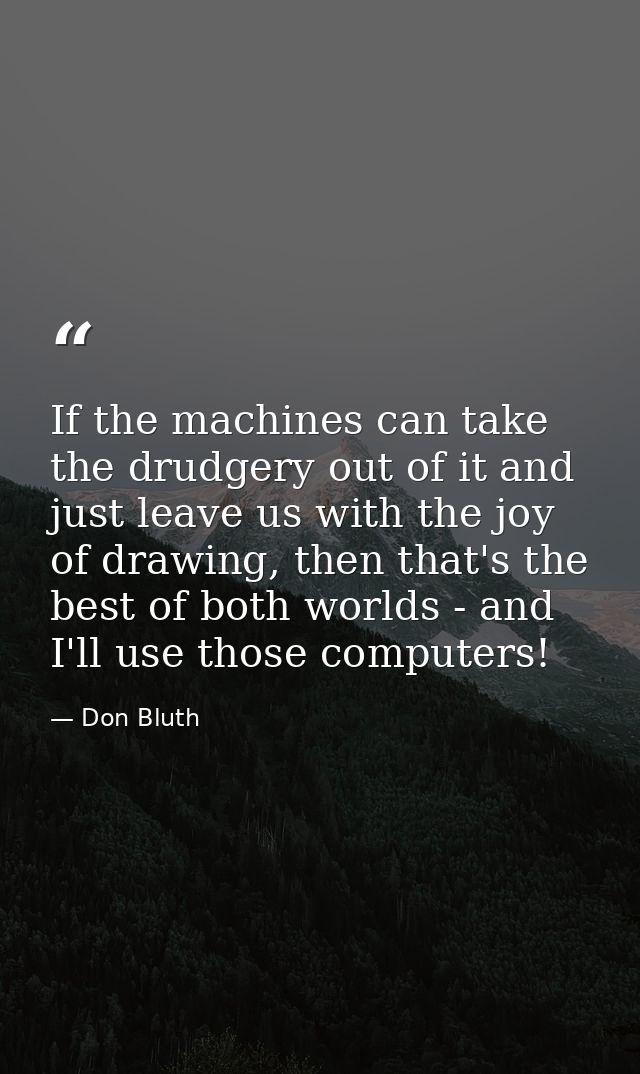If the machines can take the drudgery out of it and just leave us with the joy of drawing, then that's the best of both  — Don Bluth