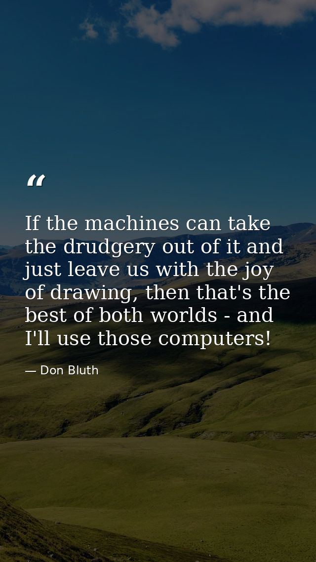 If the machines can take the drudgery out of it and just leave us with the joy of drawing, then that's the best of both  — Don Bluth
