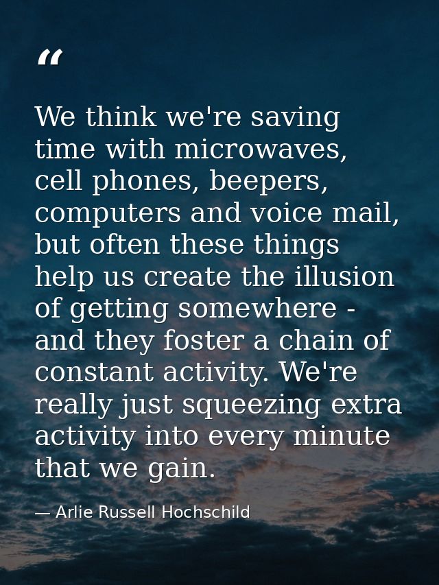 We think we're saving time with microwaves, cell phones, beepers, computers and voice mail, but often these things help  — Arlie Russell Hochschild